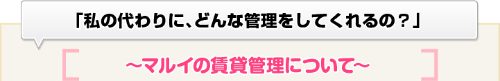 「私の代わりに、どんな管理をしてくれるの？」～マルイの賃貸管理について～